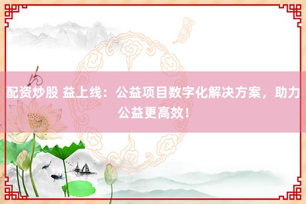 配资炒股 益上线：公益项目数字化解决方案，助力公益更高效！