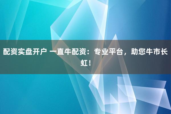 配资实盘开户 一直牛配资：专业平台，助您牛市长虹！