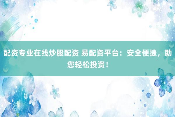 配资专业在线炒股配资 易配资平台：安全便捷，助您轻松投资！