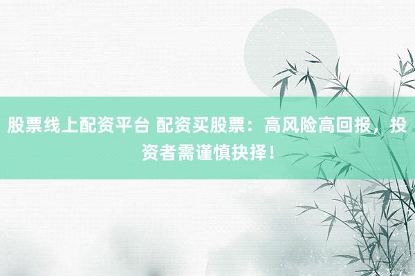 股票线上配资平台 配资买股票：高风险高回报，投资者需谨慎抉择！
