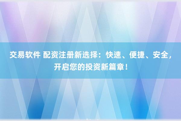 交易软件 配资注册新选择：快速、便捷、安全，开启您的投资新篇章！
