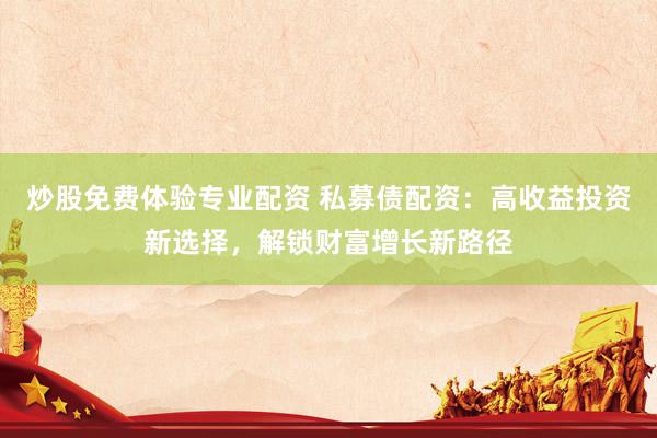 炒股免费体验专业配资 私募债配资：高收益投资新选择，解锁财富增长新路径