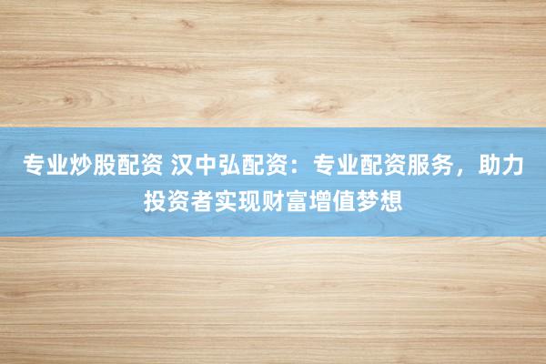 专业炒股配资 汉中弘配资：专业配资服务，助力投资者实现财富增值梦想