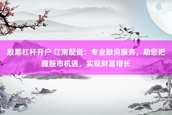 股票杠杆开户 江南配资：专业融资服务，助您把握股市机遇，实现财富增长