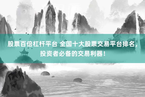 股票百倍杠杆平台 全国十大股票交易平台排名，投资者必备的交易利器！