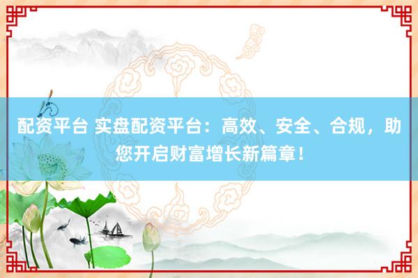 配资平台 实盘配资平台：高效、安全、合规，助您开启财富增长新篇章！