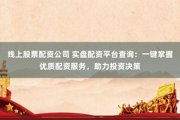 线上股票配资公司 实盘配资平台查询：一键掌握优质配资服务，助力投资决策