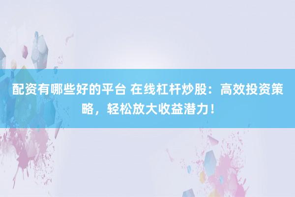 配资有哪些好的平台 在线杠杆炒股：高效投资策略，轻松放大收益潜力！