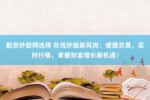配资炒股网选择 在线炒股新风尚：便捷交易，实时行情，掌握财富增长新机遇！