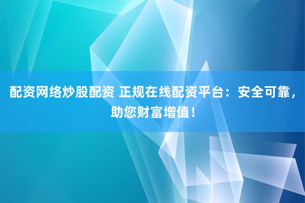 配资网络炒股配资 正规在线配资平台：安全可靠，助您财富增值！