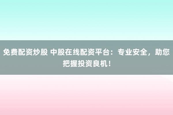 免费配资炒股 中股在线配资平台：专业安全，助您把握投资良机！