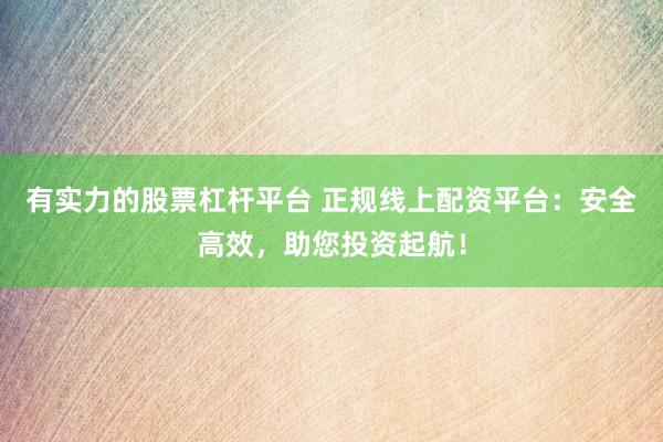 有实力的股票杠杆平台 正规线上配资平台：安全高效，助您投资起航！