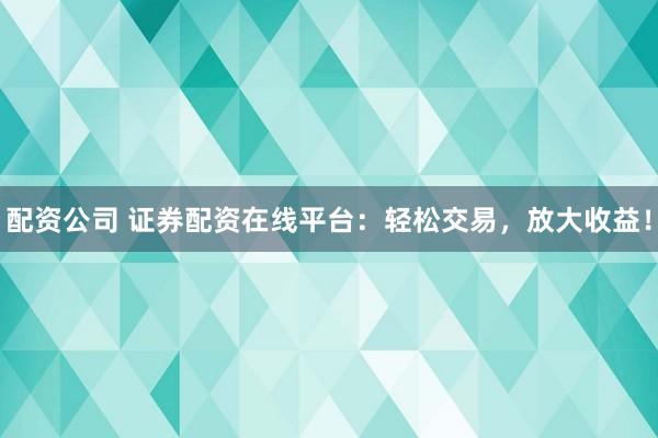 配资公司 证券配资在线平台：轻松交易，放大收益！