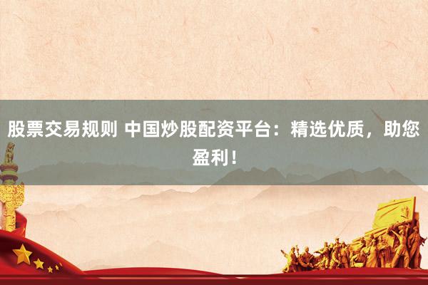 股票交易规则 中国炒股配资平台：精选优质，助您盈利！