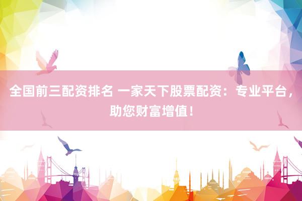 全国前三配资排名 一家天下股票配资：专业平台，助您财富增值！