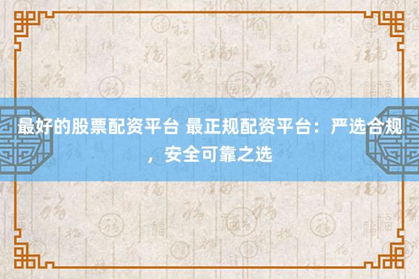 最好的股票配资平台 最正规配资平台：严选合规，安全可靠之选