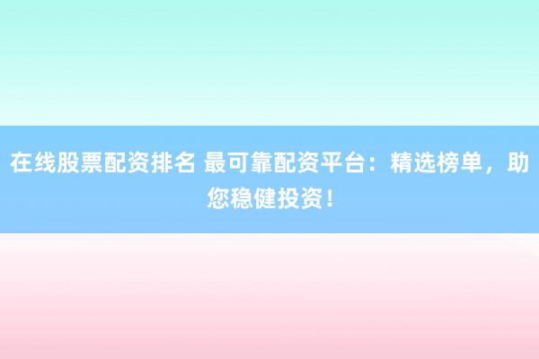 在线股票配资排名 最可靠配资平台：精选榜单，助您稳健投资！