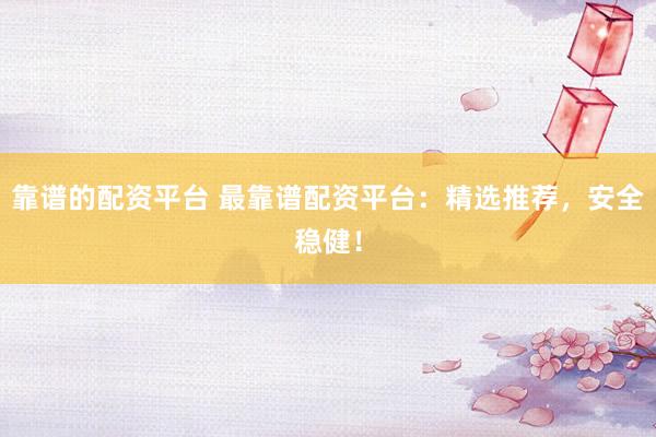 靠谱的配资平台 最靠谱配资平台：精选推荐，安全稳健！