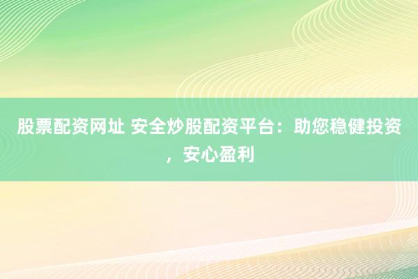 股票配资网址 安全炒股配资平台：助您稳健投资，安心盈利