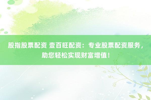 股指股票配资 壹百旺配资：专业股票配资服务，助您轻松实现财富增值！