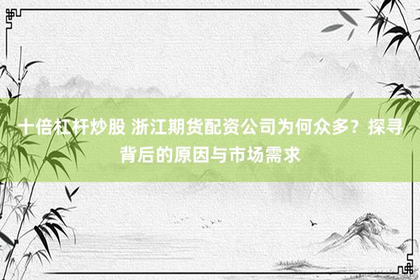 十倍杠杆炒股 浙江期货配资公司为何众多？探寻背后的原因与市场需求