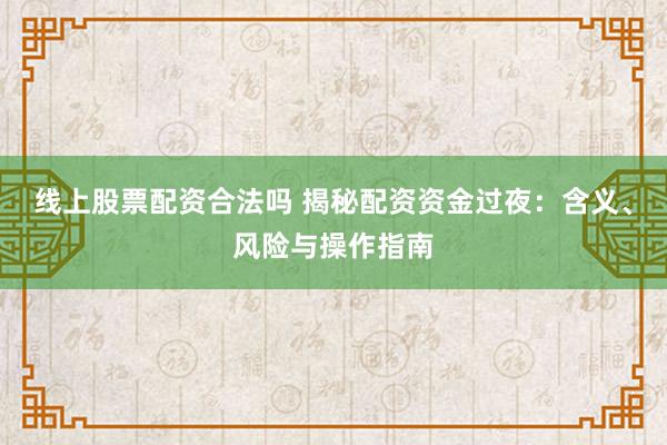 线上股票配资合法吗 揭秘配资资金过夜：含义、风险与操作指南