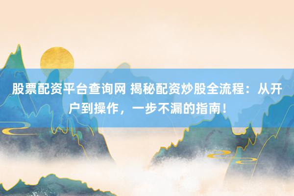 股票配资平台查询网 揭秘配资炒股全流程：从开户到操作，一步不漏的指南！