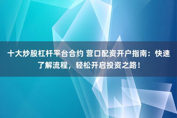 十大炒股杠杆平台合约 营口配资开户指南：快速了解流程，轻松开启投资之路！