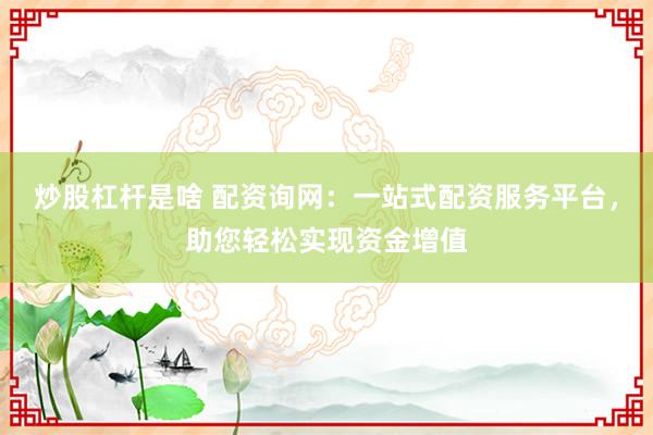 炒股杠杆是啥 配资询网：一站式配资服务平台，助您轻松实现资金增值