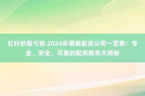 杠杆炒股亏损 2024年最新配资公司一览表：专业、安全、可靠的配资服务大揭秘