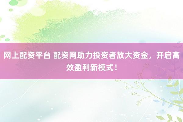 网上配资平台 配资网助力投资者放大资金，开启高效盈利新模式！