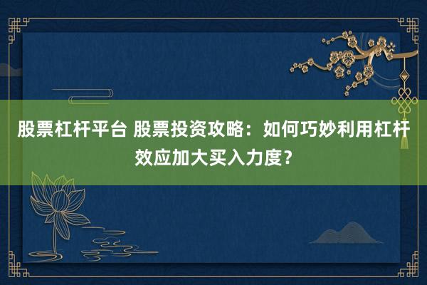 股票杠杆平台 股票投资攻略：如何巧妙利用杠杆效应加大买入力度？