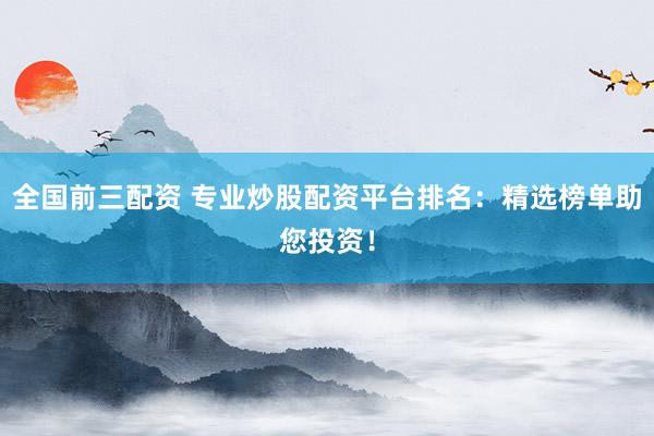 全国前三配资 专业炒股配资平台排名:精选榜单助您投资!