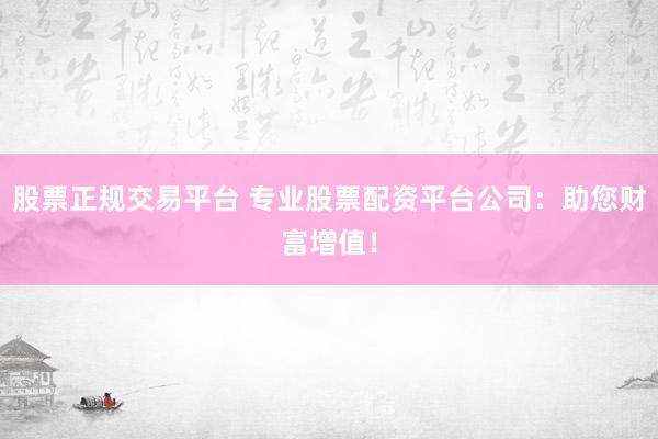 股票正规交易平台 专业股票配资平台公司:助您财富增值!