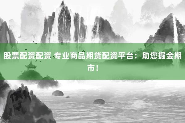 股票配资配资 专业商品期货配资平台:助您掘金期市!