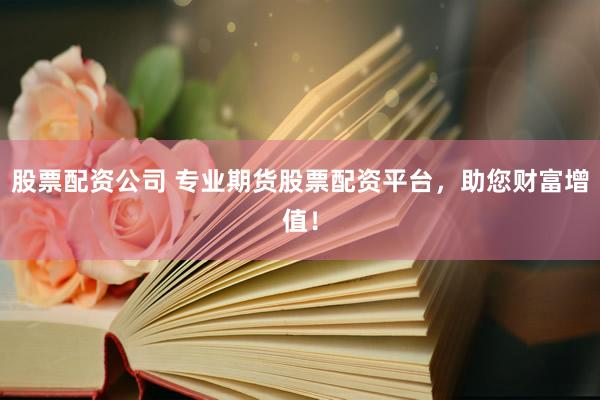 股票配资公司 专业期货股票配资平台,助您财富增值!