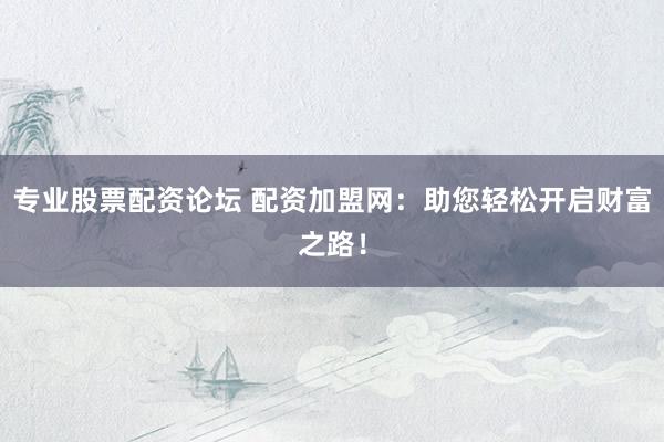 专业股票配资论坛 配资加盟网:助您轻松开启财富之路!