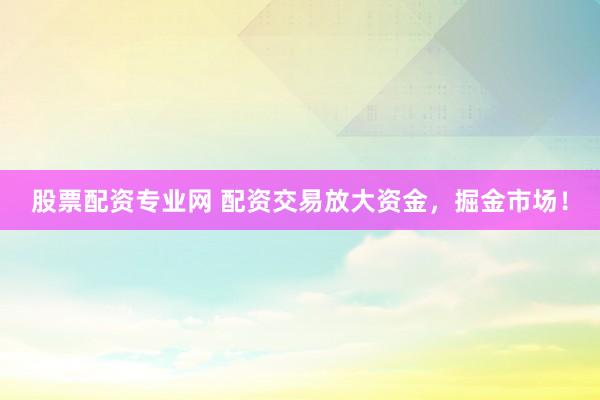 股票配资专业网 配资交易放大资金,掘金市场!