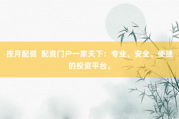 按月配资  配资门户一家天下:专业、安全、便捷的投资平台。