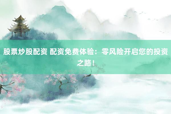 股票炒股配资 配资免费体验:零风险开启您的投资之路!