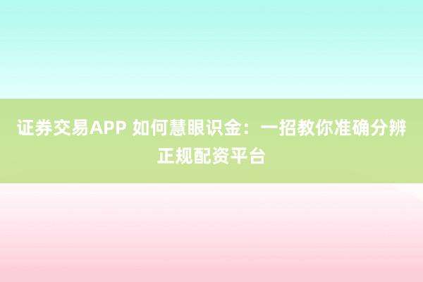 证券交易APP 如何慧眼识金:一招教你准确分辨正规配资平台
