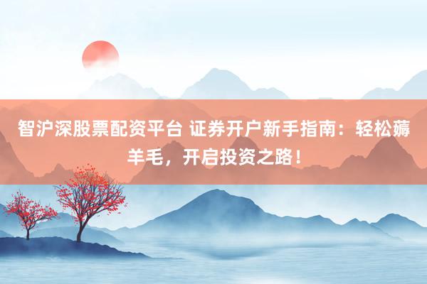 智沪深股票配资平台 证券开户新手指南:轻松薅羊毛,开启投资之路!