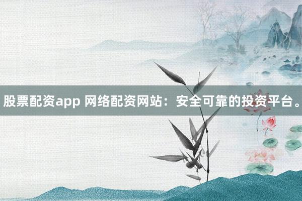 股票配资app 网络配资网站:安全可靠的投资平台。