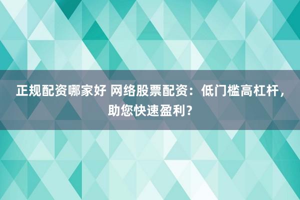 正规配资哪家好 网络股票配资:低门槛高杠杆,助您快速盈利?