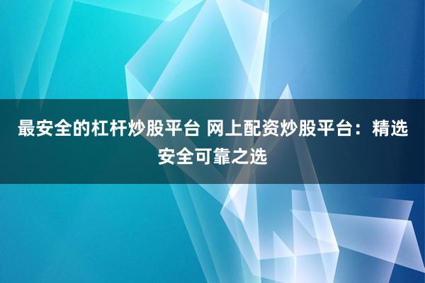 最安全的杠杆炒股平台 网上配资炒股平台:精选安全可靠之选