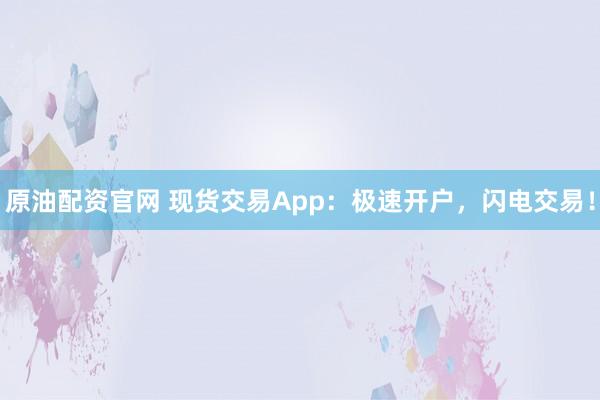 原油配资官网 现货交易App:极速开户,闪电交易!