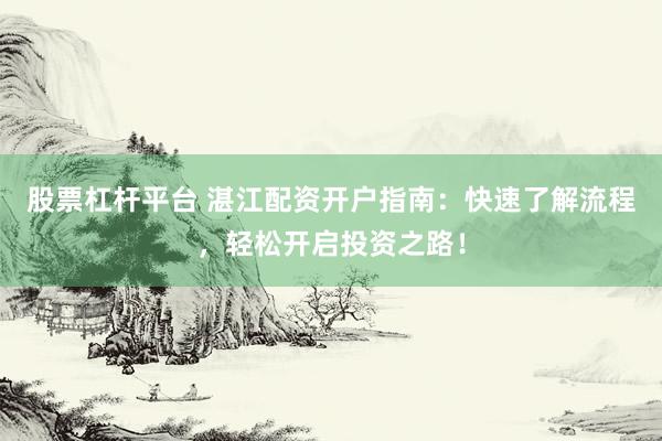 股票杠杆平台 湛江配资开户指南：快速了解流程，轻松开启投资之路！