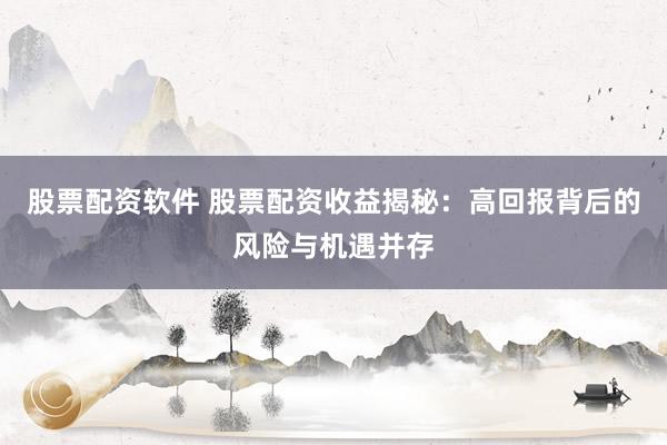 股票配资软件 股票配资收益揭秘：高回报背后的风险与机遇并存
