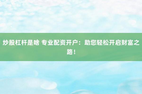 炒股杠杆是啥 专业配资开户：助您轻松开启财富之路！