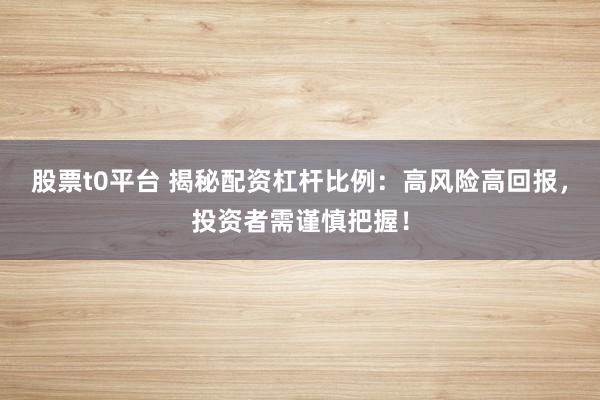 股票t0平台 揭秘配资杠杆比例：高风险高回报，投资者需谨慎把握！